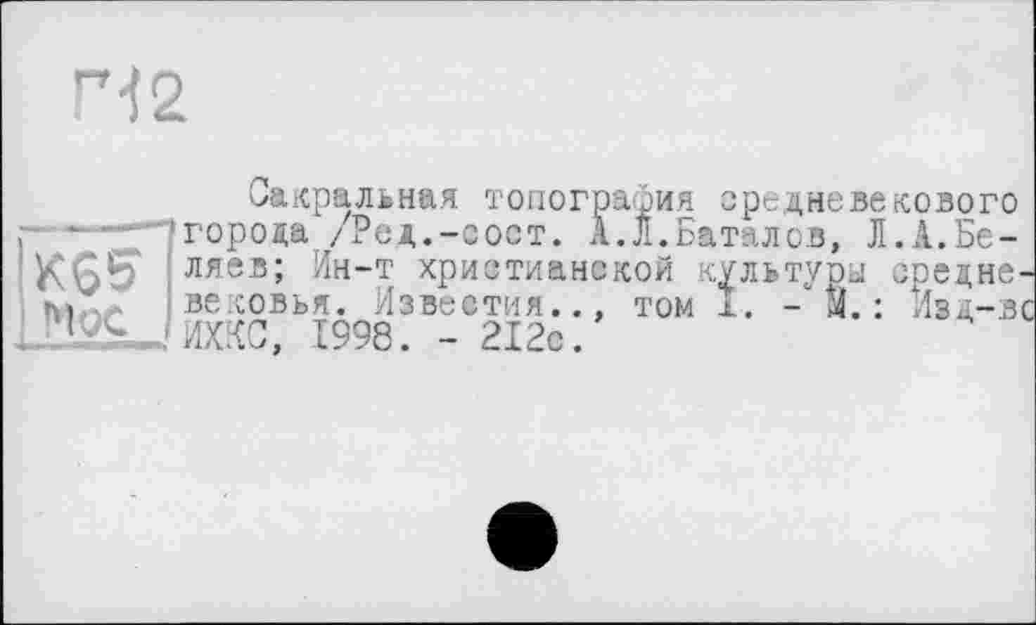 ﻿ГЧ2
Сакральная топография средневекового г '—^города /Ред.-сост. А.Л.Баталов, Л.А.Бе-ляев; Ин-т христианской культуры средне, вековья. Известия.., том I. - м. : Изд-в . Ü& ЖЕ, 1998. - 212с.